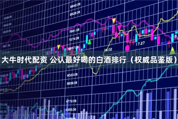 大牛时代配资 公认最好喝的白酒排行（权威品鉴版）