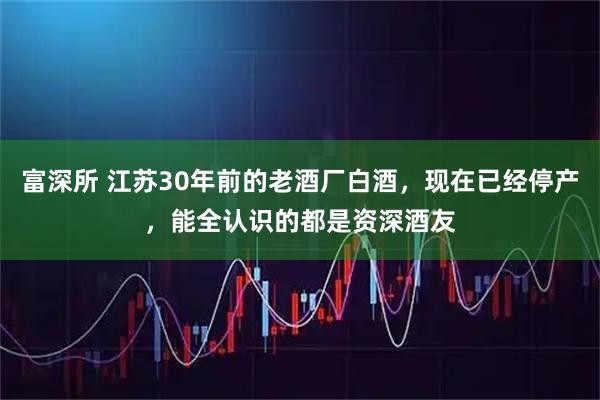 富深所 江苏30年前的老酒厂白酒，现在已经停产，能全认识的都是资深酒友