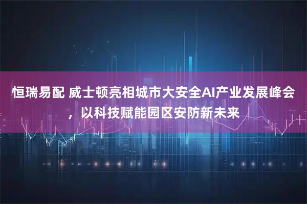 恒瑞易配 威士顿亮相城市大安全AI产业发展峰会，以科技赋能园区安防新未来