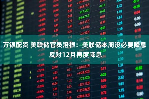 万银配资 美联储官员洛根：美联储本周没必要降息 反对12月再度降息