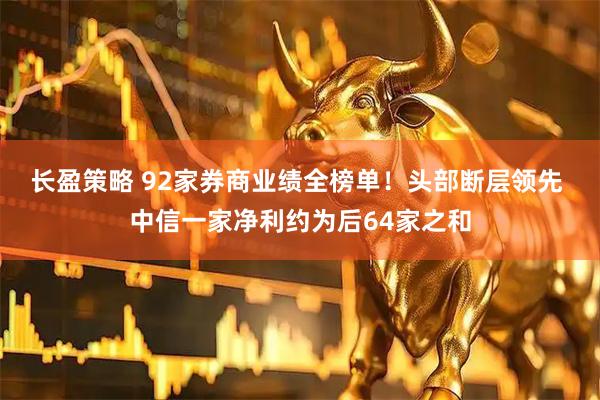 长盈策略 92家券商业绩全榜单！头部断层领先 中信一家净利约为后64家之和