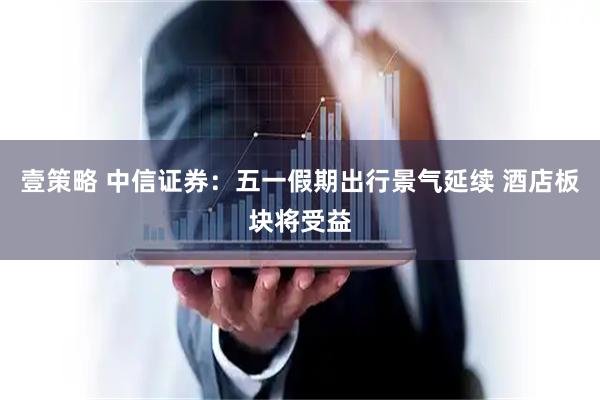 壹策略 中信证券：五一假期出行景气延续 酒店板块将受益