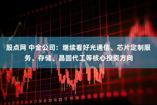 股点网 中金公司：继续看好光通信、芯片定制服务、存储、晶圆代工等核心投资方向