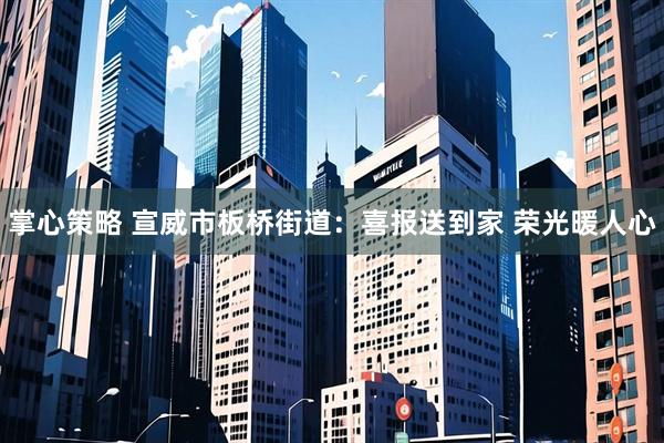 掌心策略 宣威市板桥街道：喜报送到家 荣光暖人心