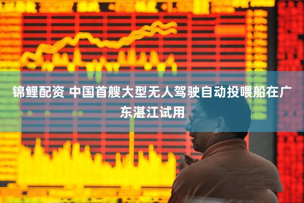 锦鲤配资 中国首艘大型无人驾驶自动投喂船在广东湛江试用