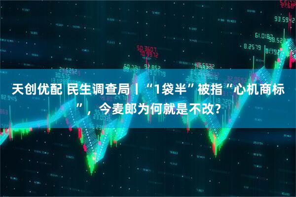 天创优配 民生调查局丨“1袋半”被指“心机商标”，今麦郎为何就是不改？