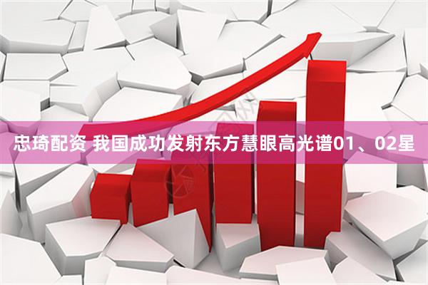 忠琦配资 我国成功发射东方慧眼高光谱01、02星