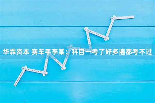 华霖资本 赛车手李某：科目一考了好多遍都考不过