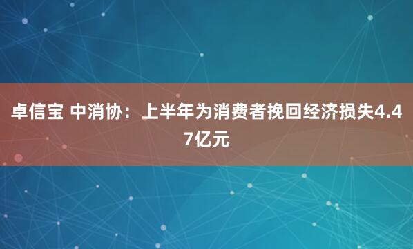 卓信宝 中消协：上半年为消费者挽回经济损失4.47亿元