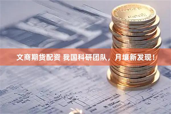 文商期货配资 我国科研团队，月壤新发现！